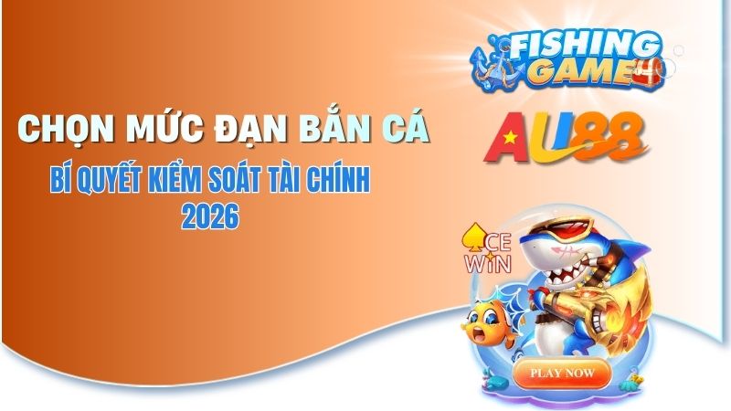 Cách Chọn Mức Đạn Bắn Cá AU88 - Mẹo Quản Lý Vốn Hiệu Quả 2026